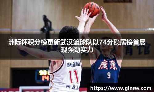 洲际杯积分榜更新武汉篮球队以74分稳居榜首展现强劲实力