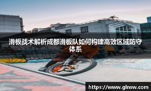 滑板战术解析成都滑板队如何构建高效区域防守体系